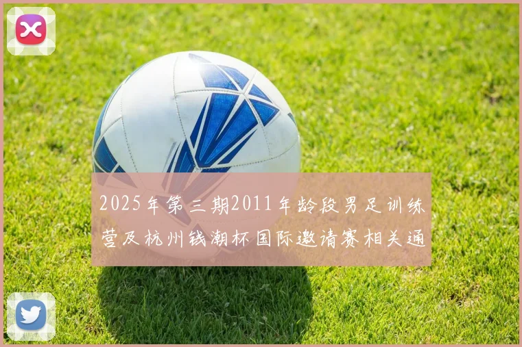 2025年第三期2011年龄段男足训练营及杭州钱潮杯国际邀请赛相关通知