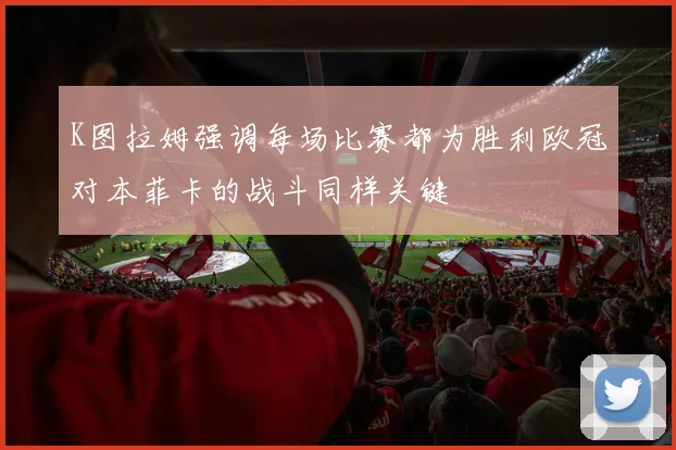 K图拉姆强调每场比赛都为胜利欧冠对本菲卡的战斗同样关键
