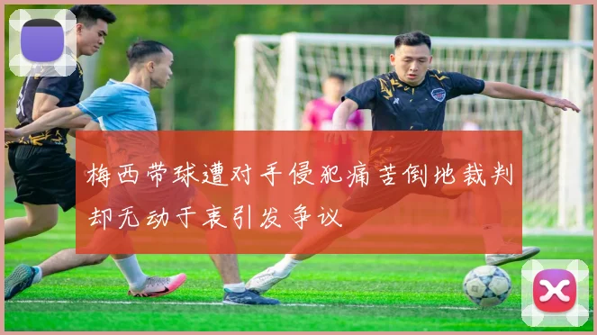 梅西带球遭对手侵犯痛苦倒地裁判却无动于衷引发争议