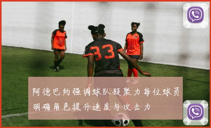 阿德巴约强调球队凝聚力每位球员明确角色提升速度与攻击力
