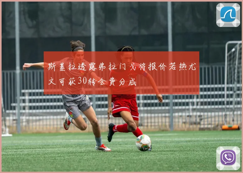 斯基拉透露弗拉门戈将报价若热尤文可获30转会费分成