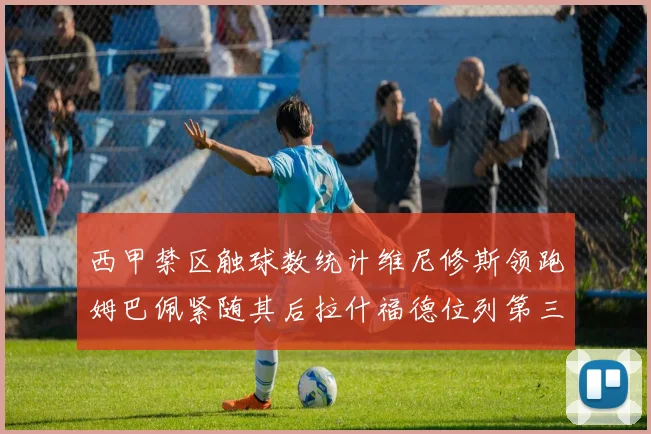 西甲禁区触球数统计维尼修斯领跑姆巴佩紧随其后拉什福德位列第三