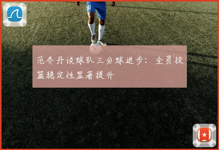 范乔丹谈球队三分球进步：全员投篮稳定性显著提升