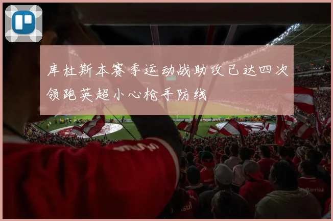 库杜斯本赛季运动战助攻已达四次领跑英超小心枪手防线