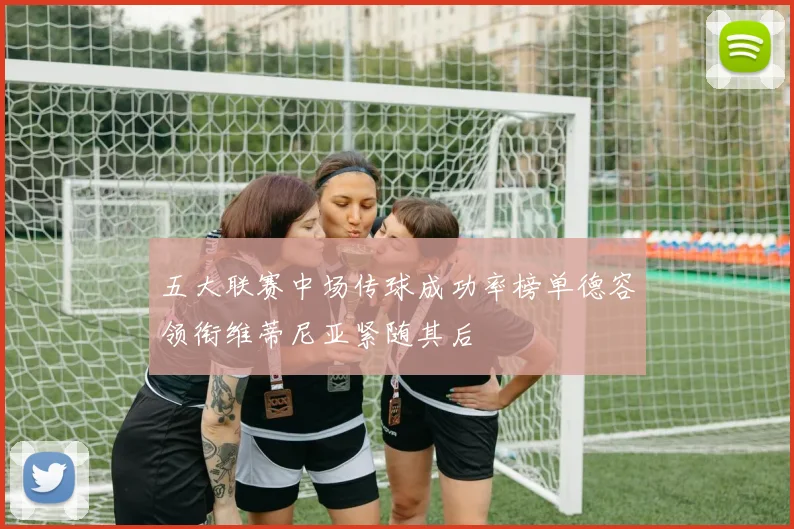 五大联赛中场传球成功率榜单德容领衔维蒂尼亚紧随其后
