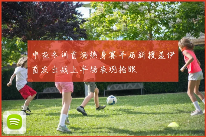 申花冬训首场热身赛平局新援盖伊首发出战上半场表现抢眼