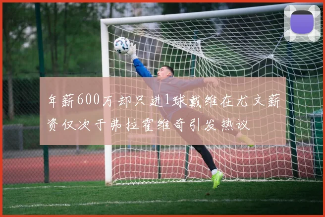 年薪600万却只进1球戴维在尤文薪资仅次于弗拉霍维奇引发热议