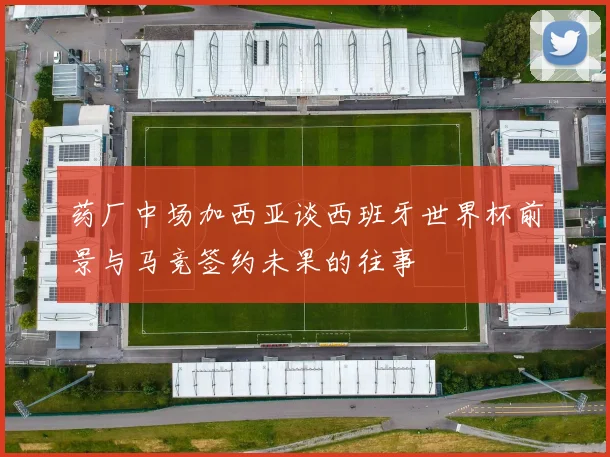 药厂中场加西亚谈西班牙世界杯前景与马竞签约未果的往事