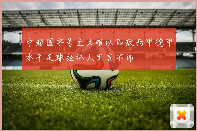 中超国字号主力难以匹敌西甲德甲水平足球经纪人直言不讳
