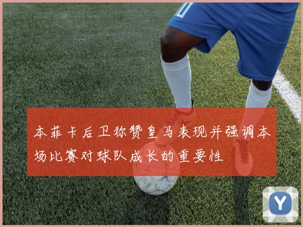 本菲卡后卫称赞皇马表现并强调本场比赛对球队成长的重要性