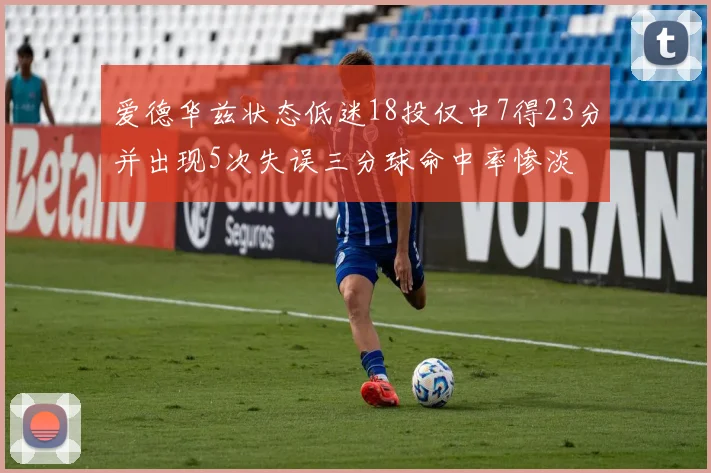爱德华兹状态低迷18投仅中7得23分并出现5次失误三分球命中率惨淡