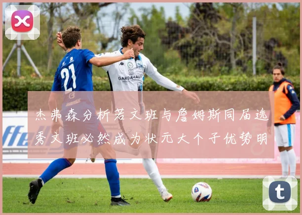 杰弗森分析若文班与詹姆斯同届选秀文班必然成为状元大个子优势明显
