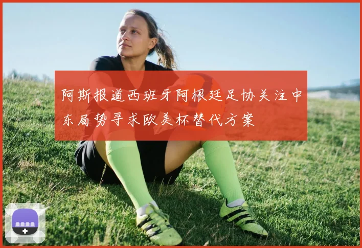 阿斯报道西班牙阿根廷足协关注中东局势寻求欧美杯替代方案