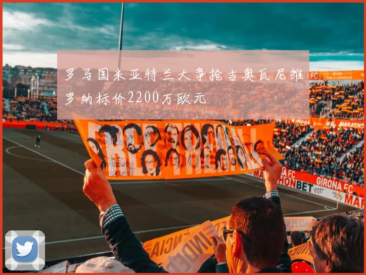 罗马国米亚特兰大争抢吉奥瓦尼维罗纳标价2200万欧元