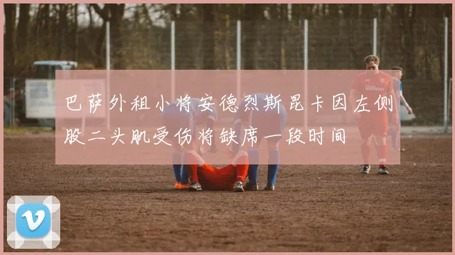 巴萨外租小将安德烈斯昆卡因左侧股二头肌受伤将缺席一段时间