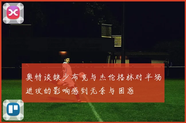 奥特谈缺少布克与杰伦格林对半场进攻的影响感到无奈与困惑